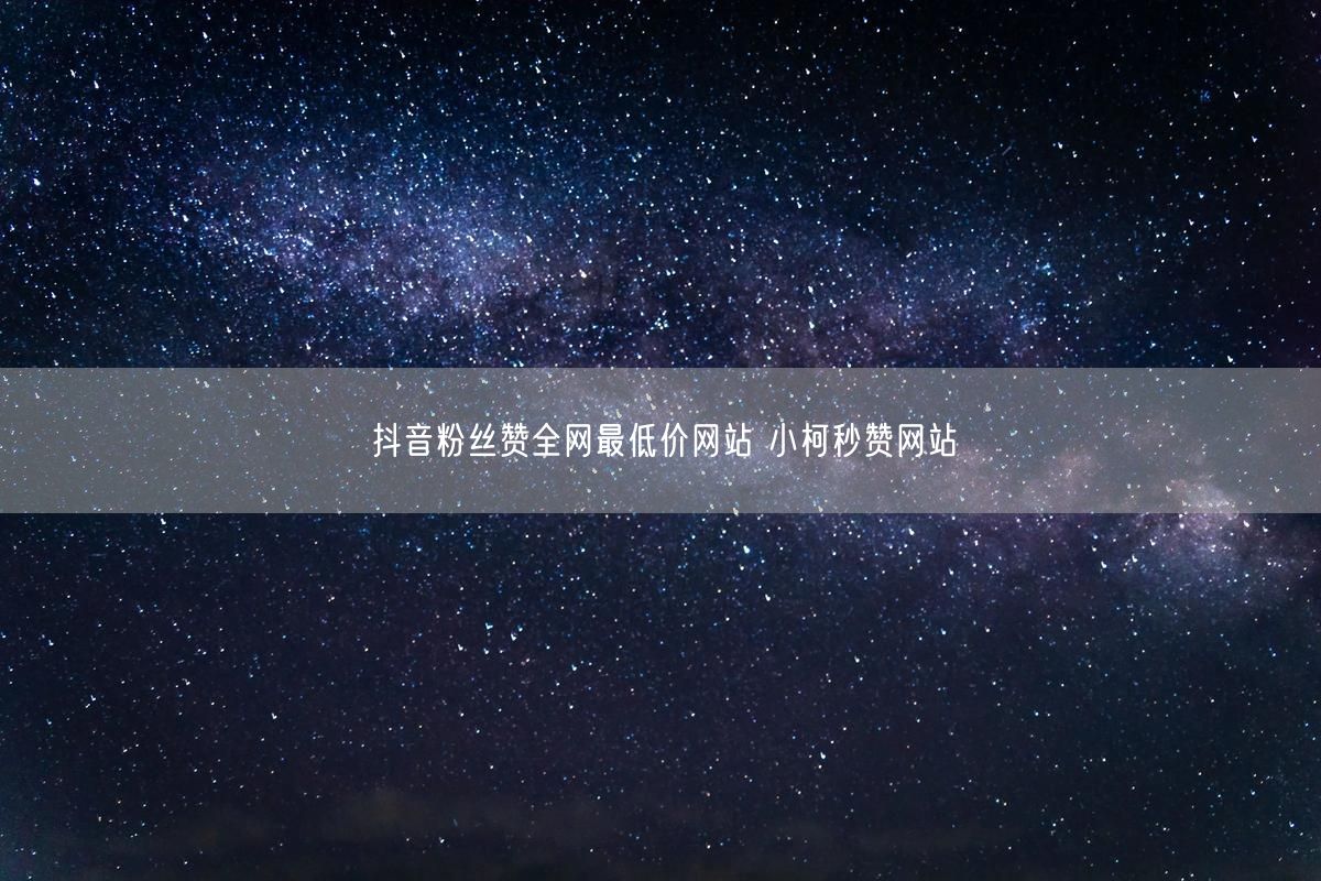 抖音粉丝赞全网最低价网站 小柯秒赞网站