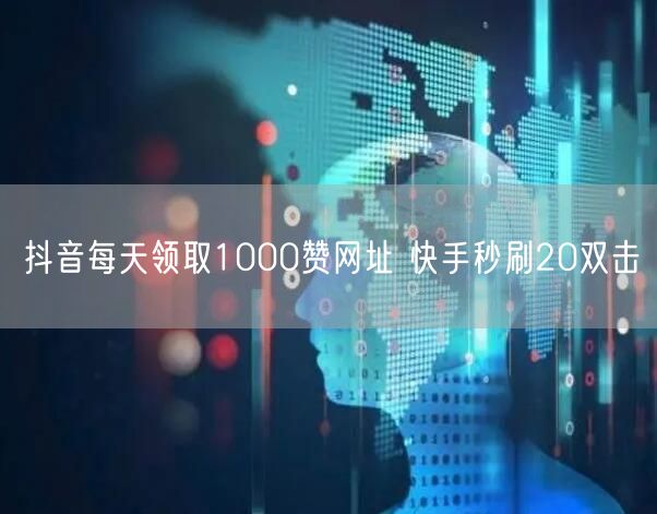 抖音每天领取1000赞网址 快手秒刷20双击