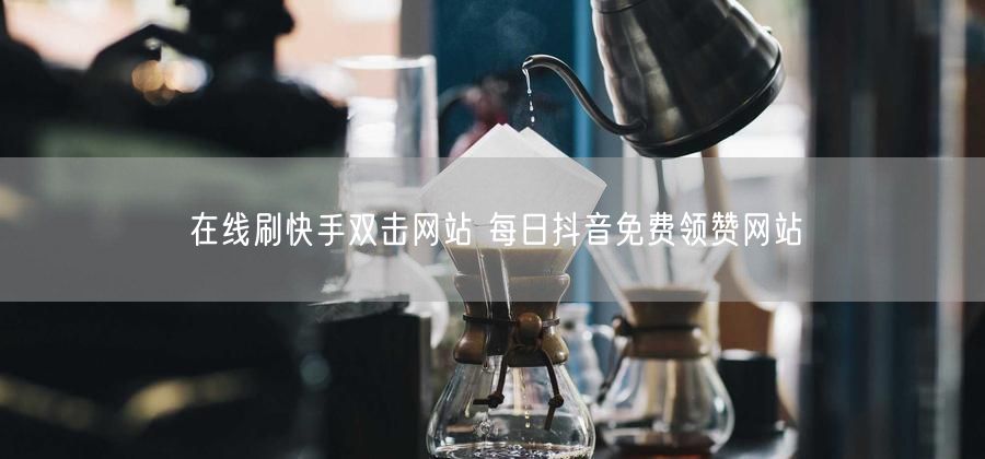 在线刷快手双击网站 每日抖音免费领赞网站