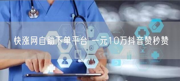 快涨网自助下单平台 一元10万抖音赞秒赞