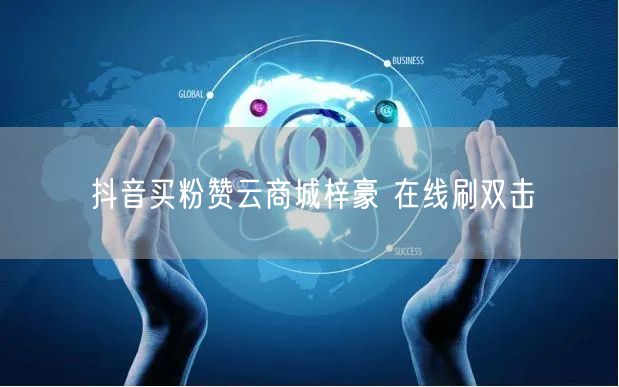 抖音买粉赞云商城梓豪 在线刷双击