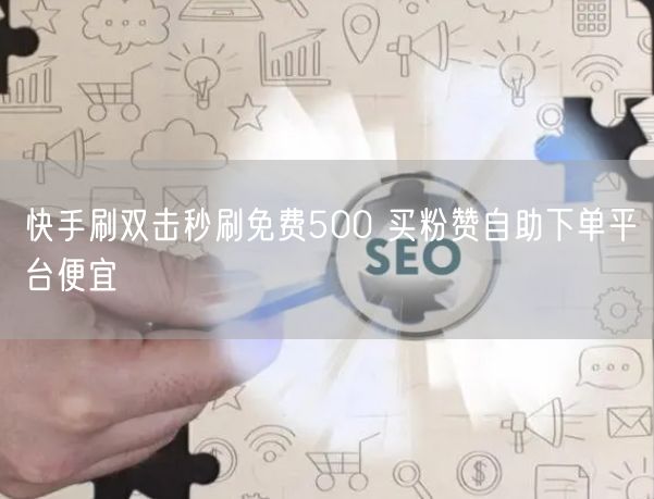 快手刷双击秒刷免费500 买粉赞自助下单平台便宜
