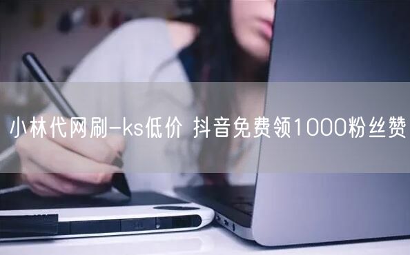小林代网刷-ks低价 抖音免费领1000粉丝赞