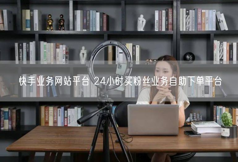 快手业务网站平台 24小时买粉丝业务自助下单平台