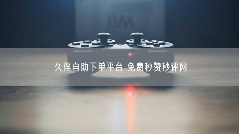 久伴自助下单平台 免费秒赞秒评网