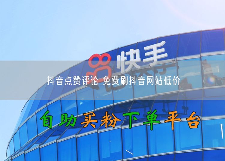 抖音点赞评论 免费刷抖音网站低价