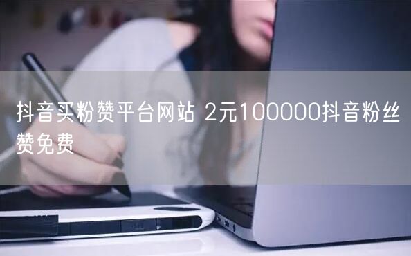 抖音买粉赞平台网站 2元100000抖音粉丝赞免费