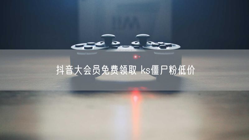 抖音大会员免费领取 ks僵尸粉低价