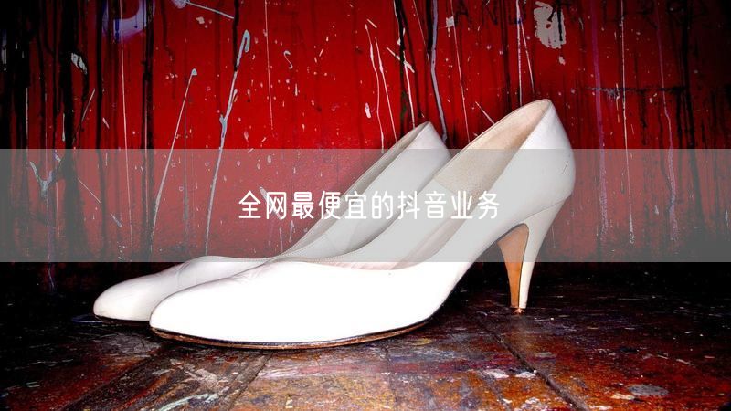 全网最便宜的抖音业务