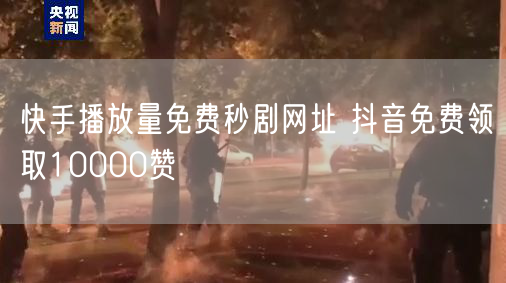 快手播放量免费秒剧网址 抖音免费领取10000赞