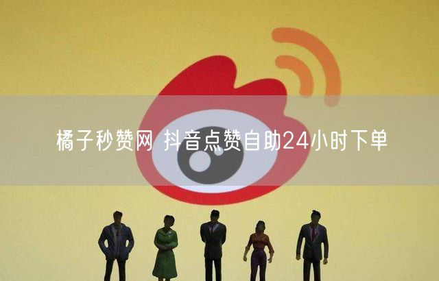 橘子秒赞网 抖音点赞自助24小时下单