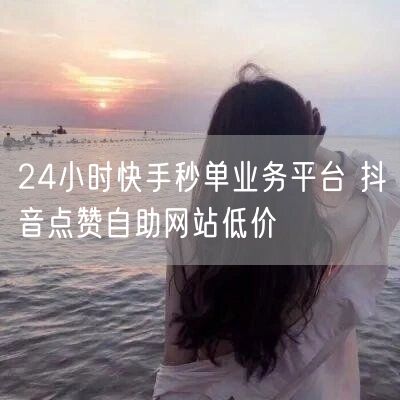 24小时快手秒单业务平台 抖音点赞自助网站低价