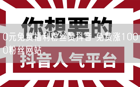 0元免费福利粉丝赞抖音 免费涨1000粉丝网站