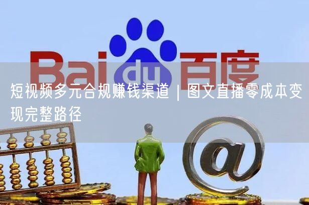 短视频多元合规赚钱渠道｜图文直播零成本变现完整路径