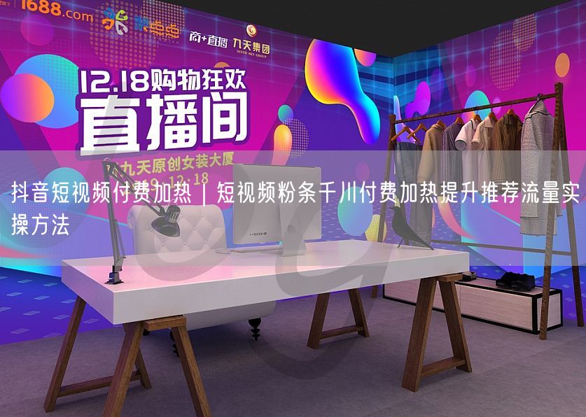 抖音短视频付费加热｜短视频粉条千川付费加热提升推荐流量实操方法