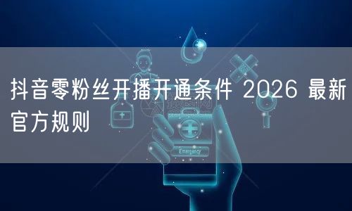 抖音零粉丝开播开通条件 2026 最新官方规则