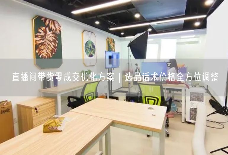 直播间带货零成交优化方案｜选品话术价格全方位调整