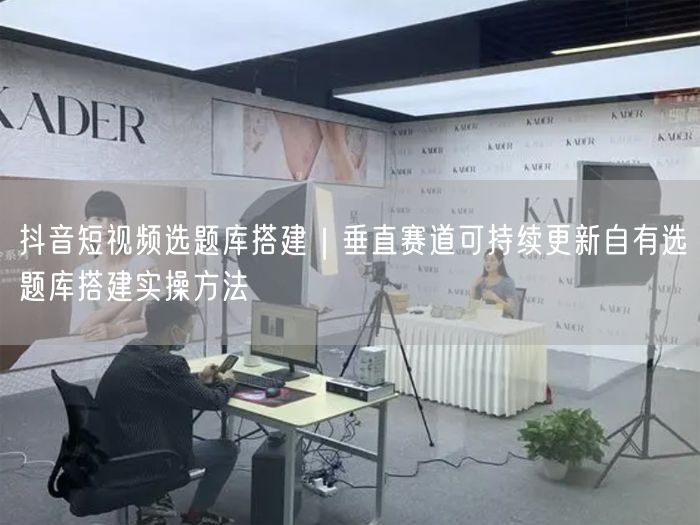 抖音短视频选题库搭建｜垂直赛道可持续更新自有选题库搭建实操方法