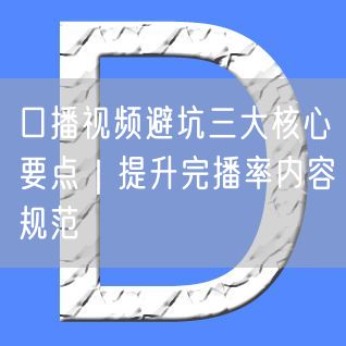 口播视频避坑三大核心要点｜提升完播率内容规范
