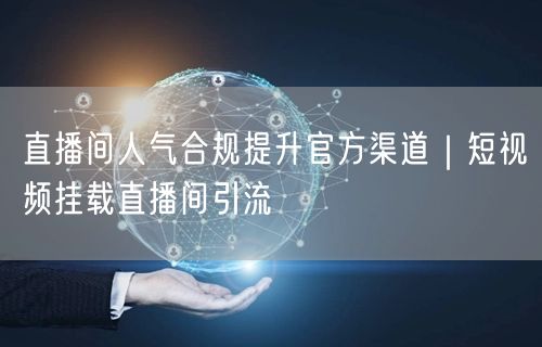 直播间人气合规提升官方渠道｜短视频挂载直播间引流