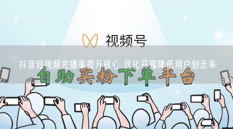 抖音短视频完播率提升核心 优化开篇降低用户划走率