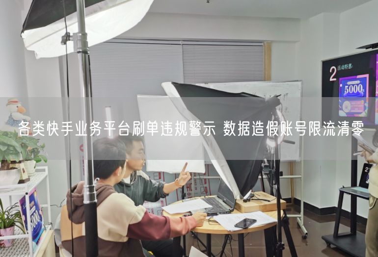 各类快手业务平台刷单违规警示 数据造假账号限流清零
