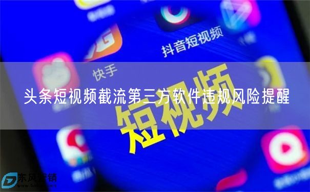 头条短视频截流第三方软件违规风险提醒