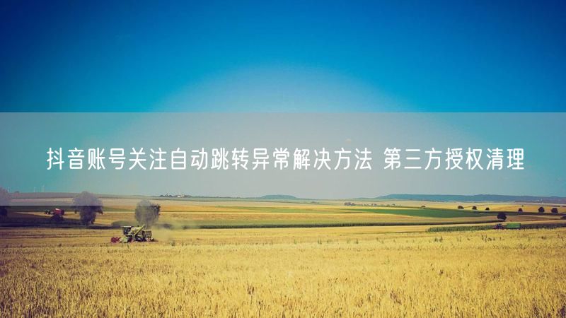 抖音账号关注自动跳转异常解决方法 第三方授权清理