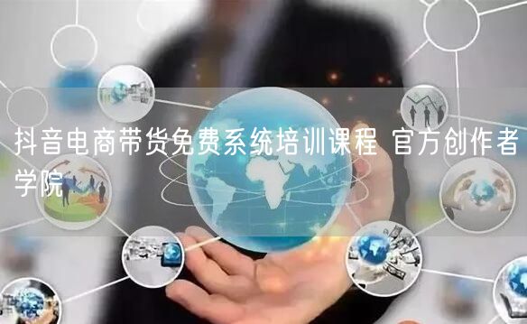 抖音电商带货免费系统培训课程 官方创作者学院
