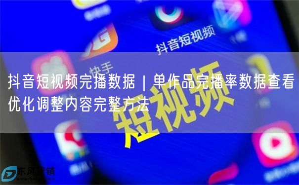 抖音短视频完播数据｜单作品完播率数据查看优化调整内容完整方法