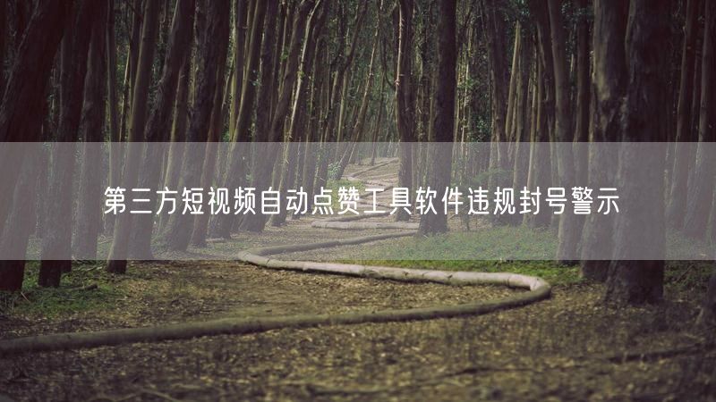 第三方短视频自动点赞工具软件违规封号警示
