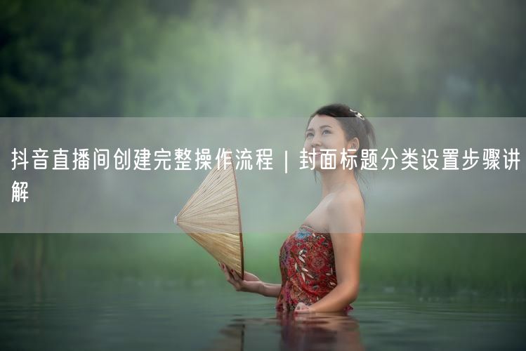 抖音直播间创建完整操作流程｜封面标题分类设置步骤讲解