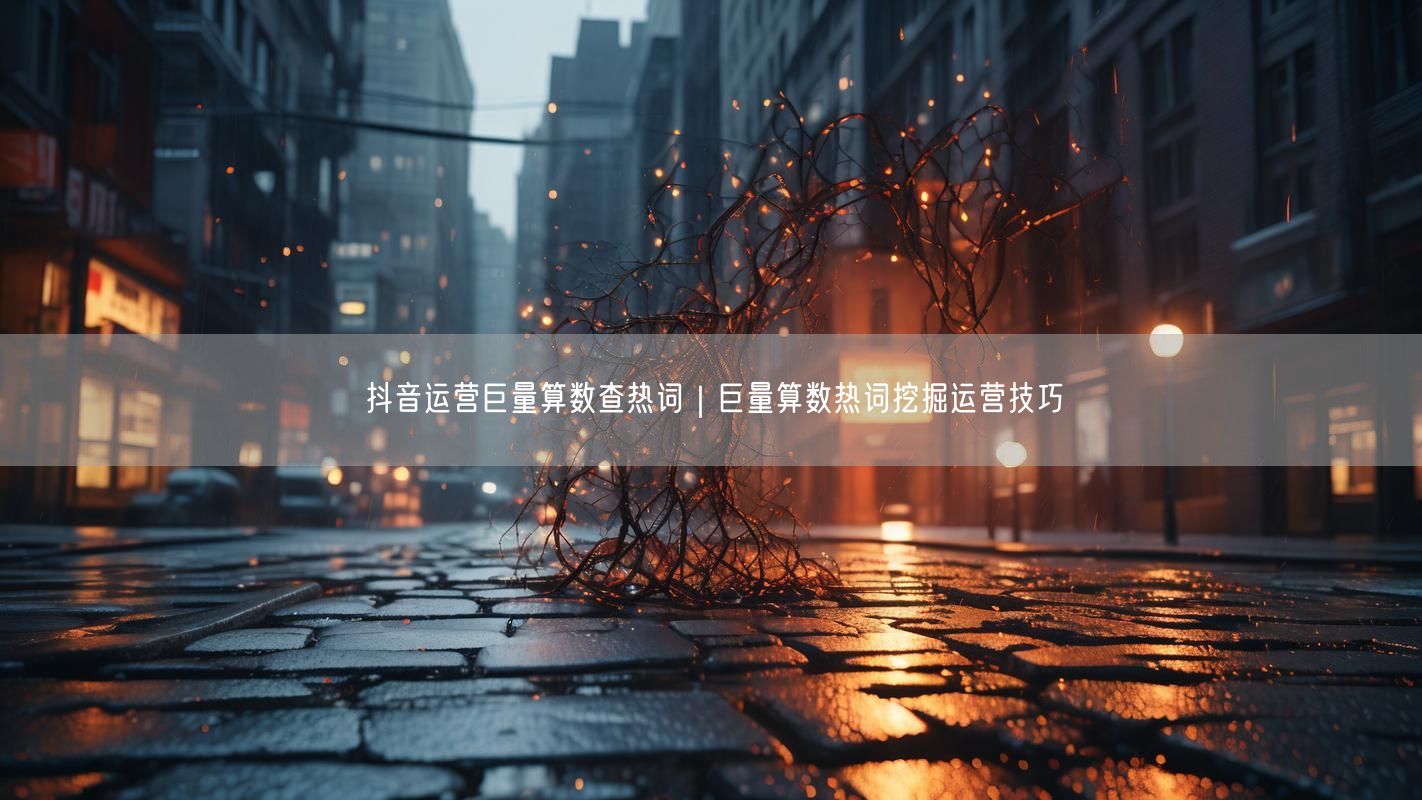 抖音运营巨量算数查热词｜巨量算数热词挖掘运营技巧