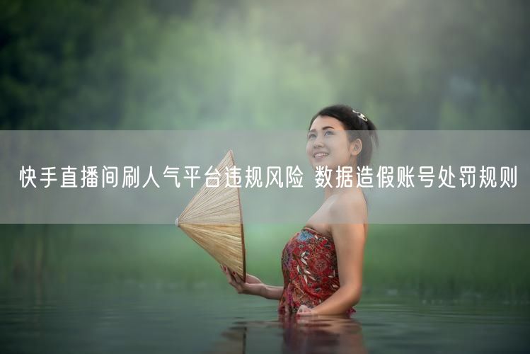 快手直播间刷人气平台违规风险 数据造假账号处罚规则