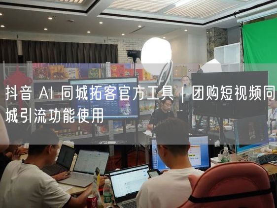 抖音 AI 同城拓客官方工具｜团购短视频同城引流功能使用