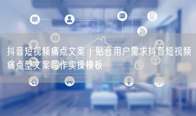 抖音短视频痛点文案｜贴合用户需求抖音短视频痛点型文案写作实操模板