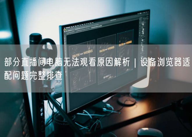 部分直播间电脑无法观看原因解析｜设备浏览器适配问题完整排查