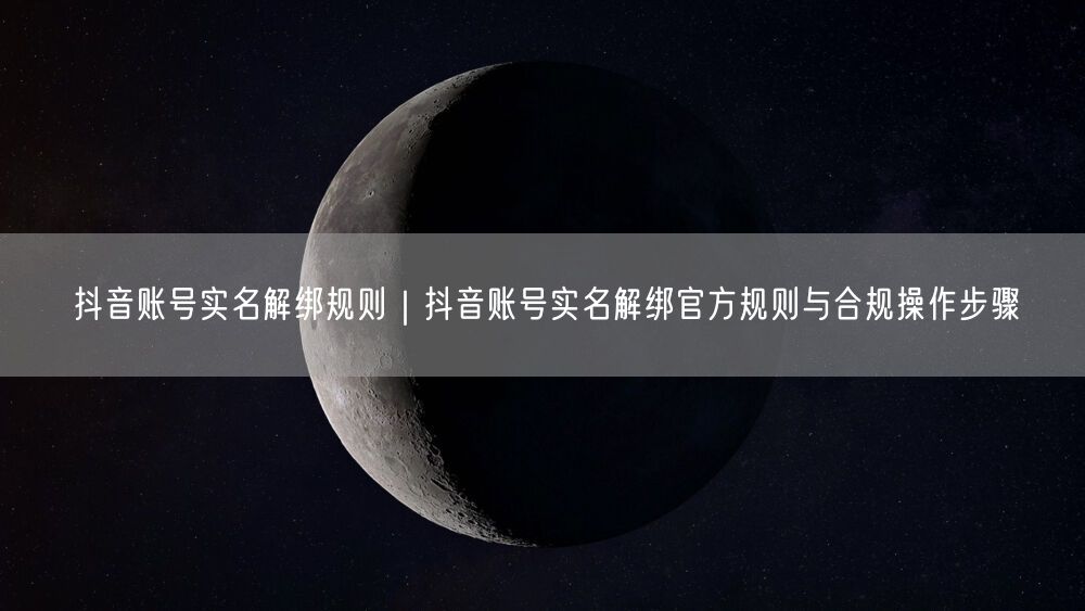 抖音账号实名解绑规则｜抖音账号实名解绑官方规则与合规操作步骤