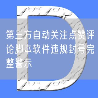 第三方自动关注点赞评论脚本软件违规封号完整警示